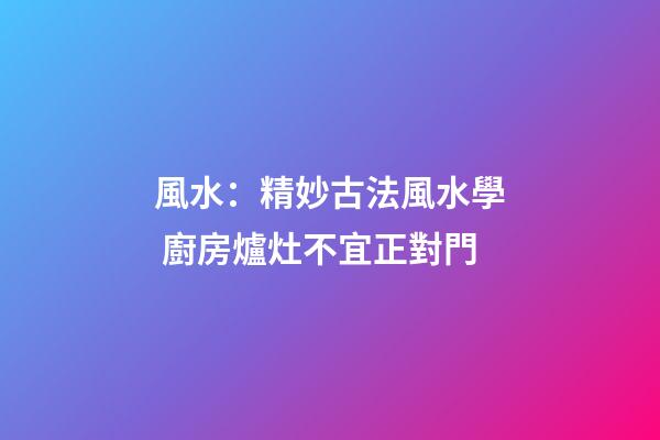 風水：精妙古法風水學 廚房爐灶不宜正對門